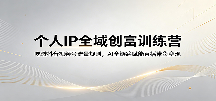 个人IP全域创富训练营：吃透抖音视频号流量规则，AI全链路赋能直播带货变现