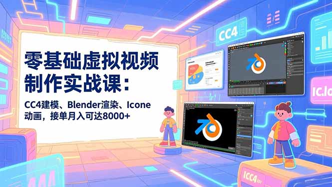 零基础虚拟视频制作实战课：CC4建模、Blender渲染、Iclone动画，接单月入可达8000+