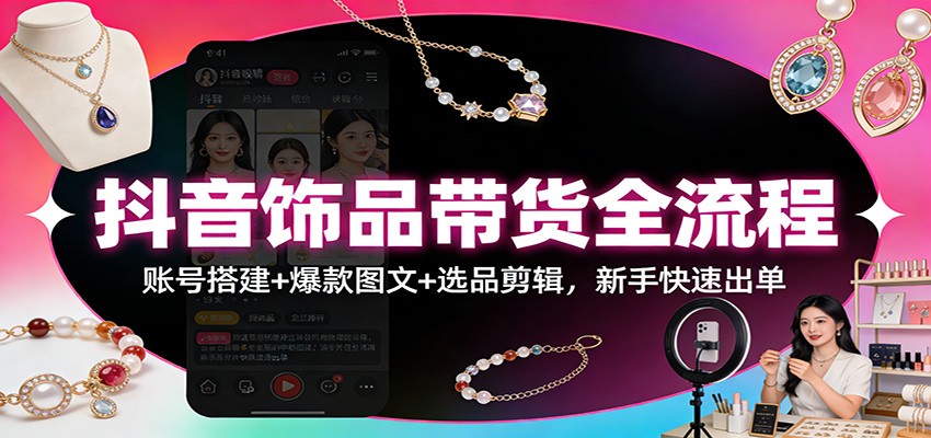抖音饰品带货全流程：账号搭建+爆款图文+选品剪辑，新手快速出单