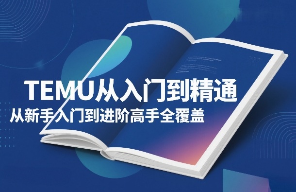 TEMU从入门到精通，从新手入门到进阶高手全覆盖