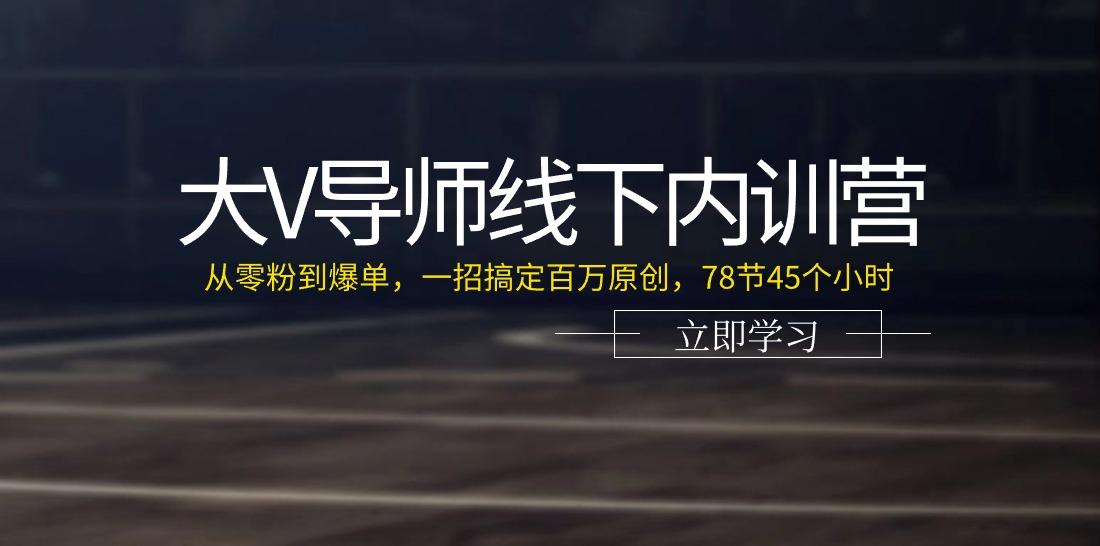 大V导师线下内训营：从零粉到爆单，一招搞定百万原创(78节45个小时)