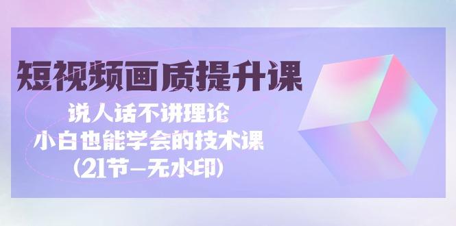 (9659期)短视频-画质提升课，说人话不讲理论，小白也能学会的技术课(21节-无水印)