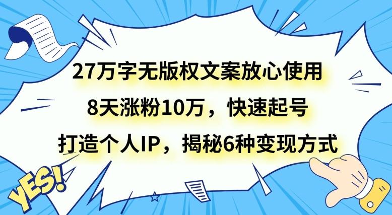 27万字无版权文案放心使用,8天涨粉10万,快速起号,打造个人IP,揭秘6种变现方式
