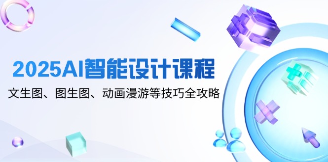 2025AI智能设计课程，文生图、图生图、动画漫游等技巧全攻略