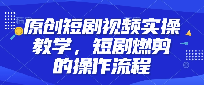 原创短剧视频实操教学,短剧燃剪的操作流程