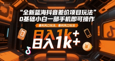 全新蓝海抖音差价项目玩法，0基础小白一部手机即可操作，暴利风口玩法，日入1k+【揭秘】