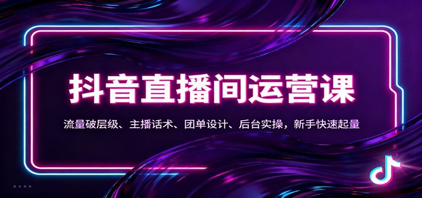 抖音同城直播间运营课：流量破层级、主播话术、团单设计、后台实操，新手快速起量