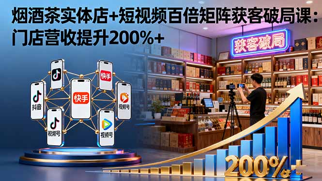 烟酒茶实体店+短视频百倍矩阵获客破局课：门店营收提升200%+