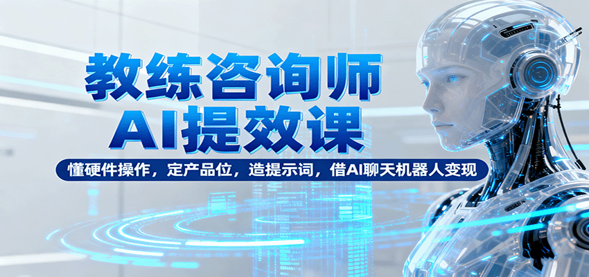 教练咨询师AI提效课：懂硬件操作，定产品位，造提示词，借AI聊天机器人变现
