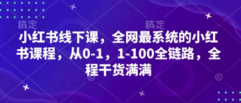 小红书线下课，全网最系统的小红书课程，从0-1，1-100全链路，全程干货满满