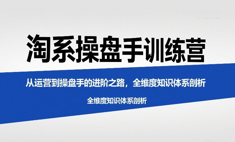淘系操盘手训练营，​从运营到操盘手的进阶之路，全维度知识体系剖析(更新)