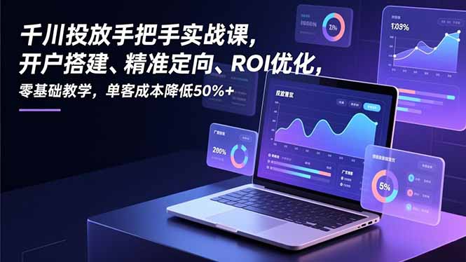 千川投放手把手实战课，开户搭建、精准定向、ROI优化，零基础教学，单客成本降低50%+