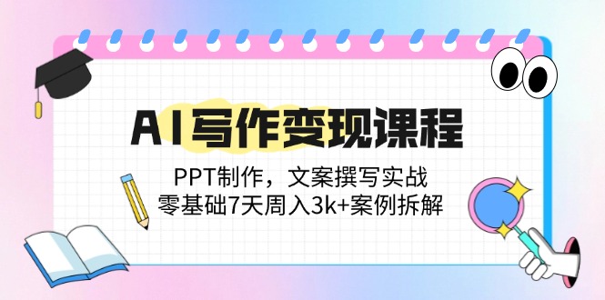 AI写作变现课程：PPT制作，文案撰写实战，零基础7天周入3k+案例拆解