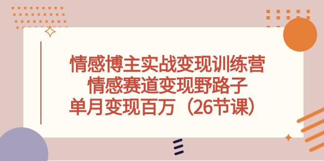 情感博主实战变现训练营，情感赛道变现野路子，单月变现百万(26节课