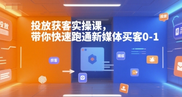 投放获客实操课，带你快速跑通新媒体买客0-1