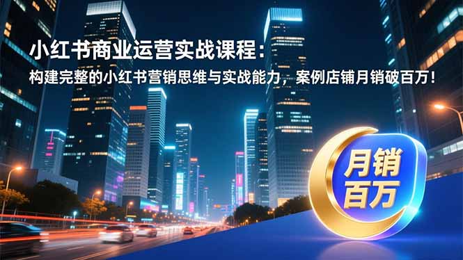 小红书商业运营实战课程：构建完整的小红书营销思维与实战能力，案例店铺月销破百万！