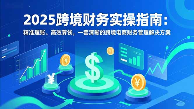 2025跨境财务实操指南：精准理账、高效算钱，一套清晰的跨境电商财务管理解决方案