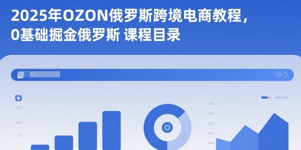 2025年OZON俄罗斯跨境电商教程，0基础掘金俄罗斯