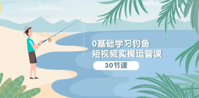 (9672期)0基础学习钓鱼短视频实操运营课：认知篇/定位篇/工具篇/内容篇/运营篇