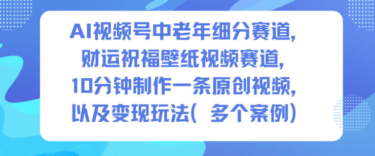 AI视频号中老年细分赛道，财运祝福壁纸视频赛道，10分钟制作一条原创视频，以及变现玩法