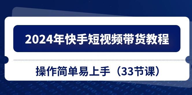 2024年快手短视频带货教程，操作简单易上手(33节课