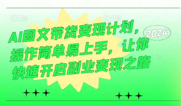 AI图文带货变现计划，操作简单易上手，让你快速开启副业变现之路