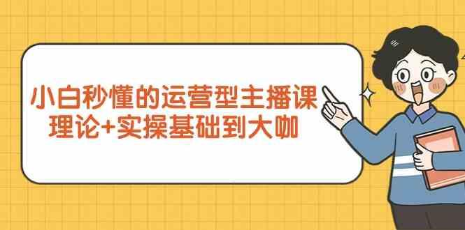 新手小白秒懂的运营型主播课，理论+实操基础到大咖(7节课)