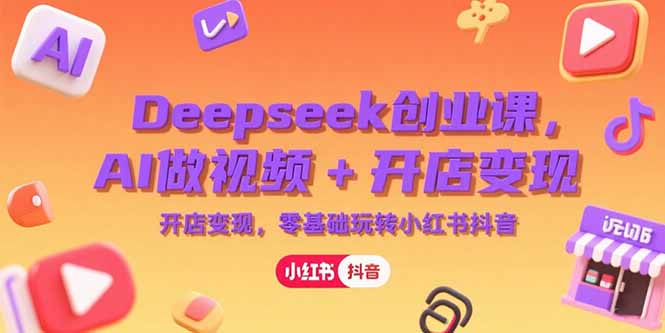 Deepseek创业课，AI做视频+开店变现，零基础玩转小红书抖音