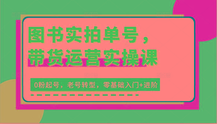 图书实拍单号，带货运营实操课：0粉起号，老号转型，零基础入门+进阶
