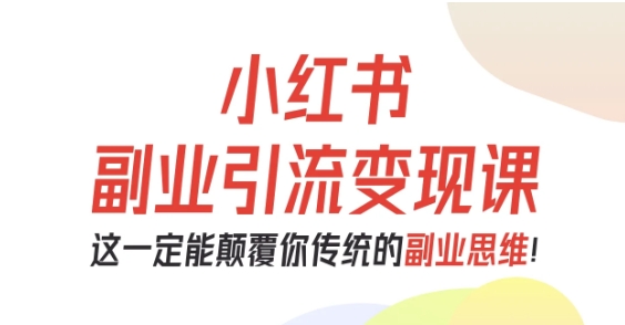 小红书副业引流变现课，从0-1跑通副业项目，这一定能颠覆你传统的副业思维