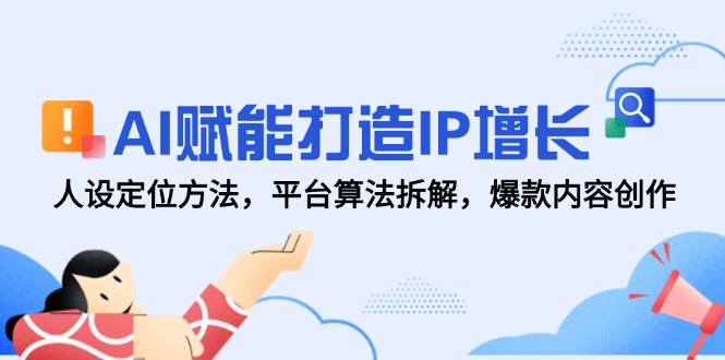 AI赋能打造IP增长，人设定位方法，平台算法拆解，爆款内容创作