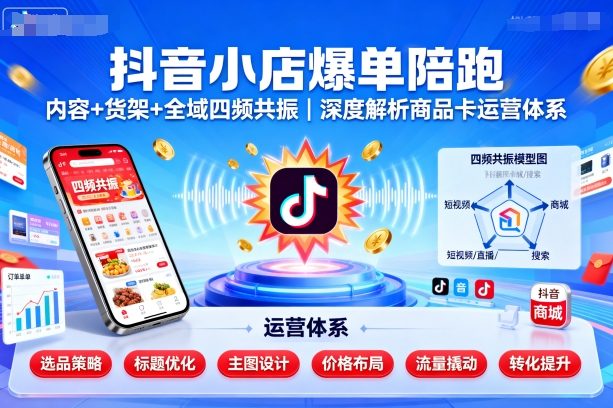 抖音小店爆单陪跑,内容+货架+全域四频共振,深度解析抖音商品卡运营体系