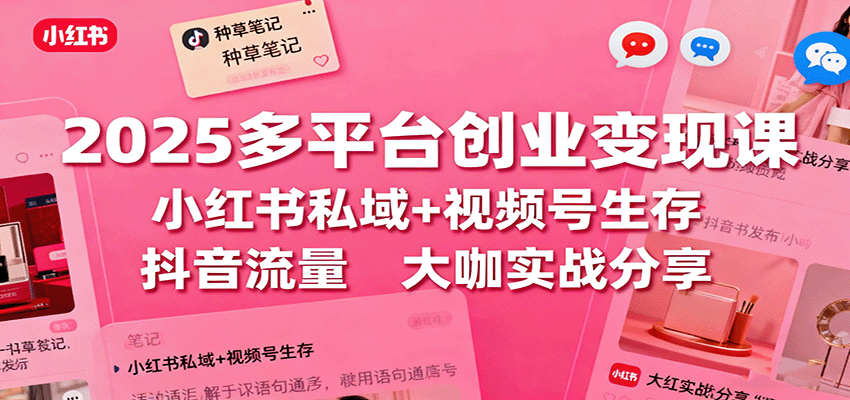2025多平台创业变现课：小红书私域+视频号生存+抖音流量，大咖实战分享