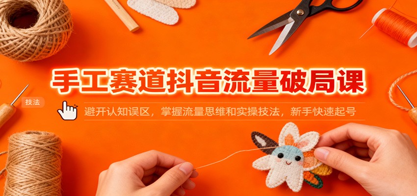 手工赛道抖音流量破局课：避开认知误区，掌握流量思维和实操技法，新手快速起号