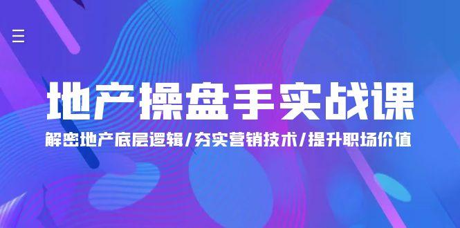 (9960期)地产 操盘手实战课：解密地产底层逻辑/夯实营销技术/提升职场价值(24节)