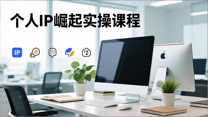个人IP崛起实操课程，IP思维塑造+赛道精准调研+账号高变现搭建+内容创作