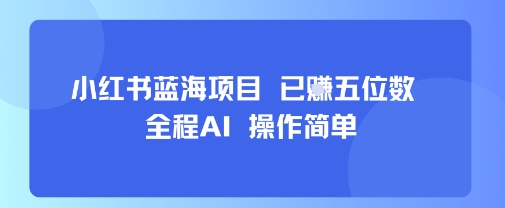 小红书蓝海项目，全程AI，操作简单，已挣五位数