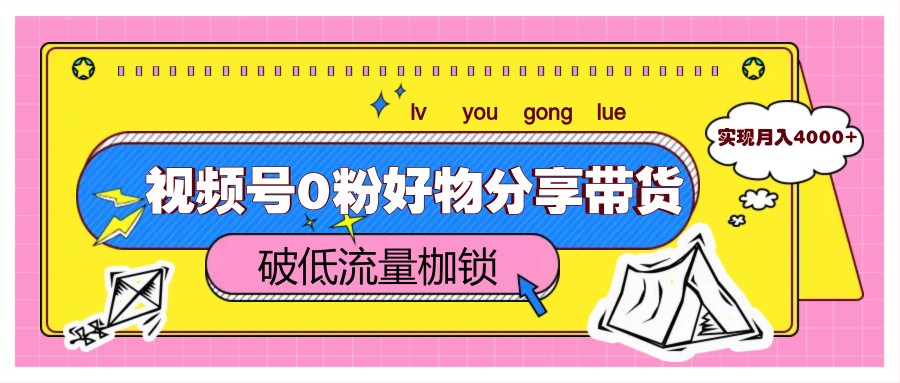视频号0粉好物分享带货，突破低流量枷锁，实现月入4000+