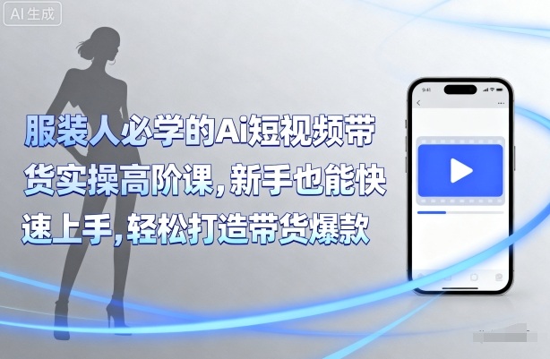 服装人必学的Ai短视频带货实操高阶课，新手也能快速上手，轻松打造带货爆款