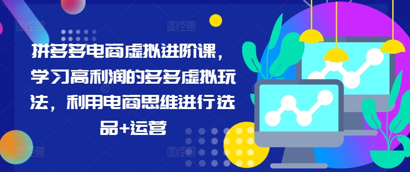 拼多多电商虚拟进阶课，学习高利润的多多虚拟玩法，利用电商思维进行选品+运营(更新)