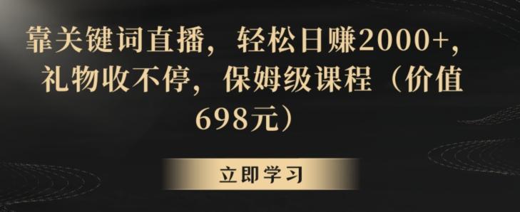 靠关键词直播，轻松日赚2000+，礼物收不停，保姆级课程(价值698元)【揭秘】