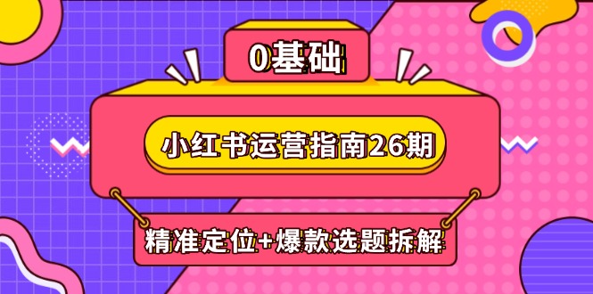 小红书运营指南26期：精准定位+爆款选题拆解,DeepSeek辅助创作与电商变现
