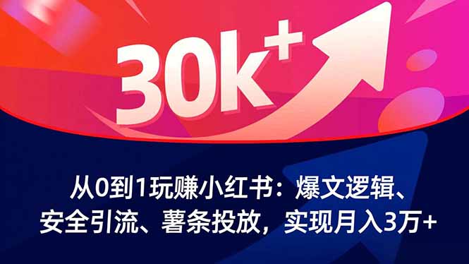 从0到1玩赚小红书：爆文逻辑、安全引流、薯条投放，实现月入3万+