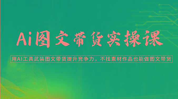 Ai图文带货实操课-用AI工具武装图文带货提升竞争力，不找素材作品也能做图文带货