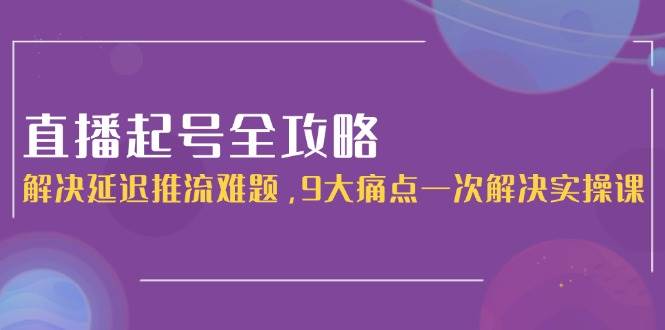 直播起号全攻略：解决延迟推流难题，9大痛点一次解决实操课