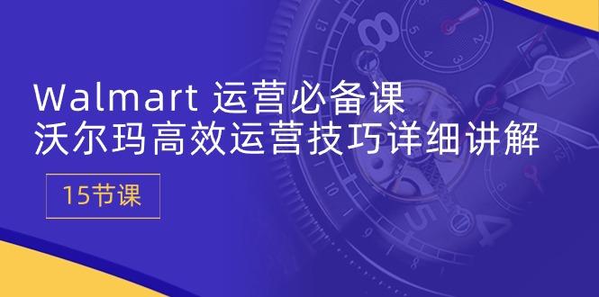 Walmart 运营必备课：沃尔玛高效运营技巧详细讲解 (15节课