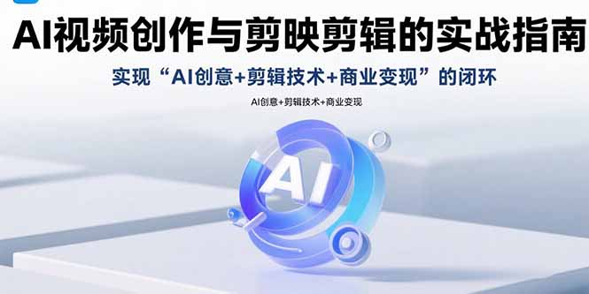AI视频创作与剪映剪辑的实战指南，实现AI创意+剪辑技术+商业变现的闭环