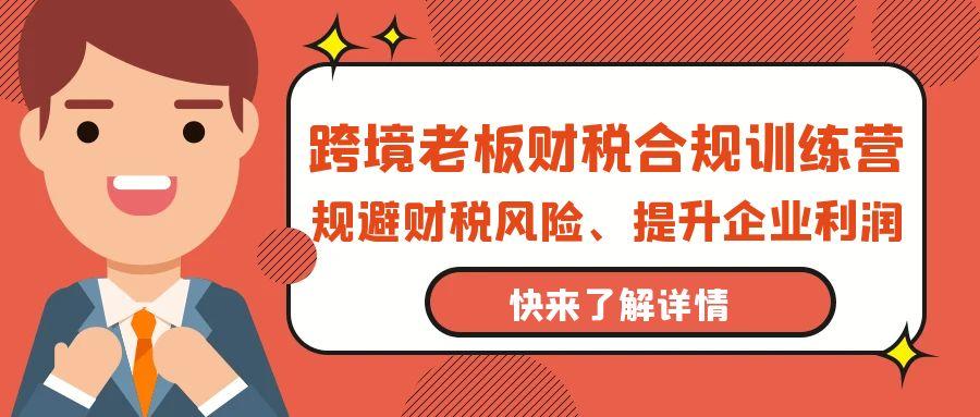 (9838期)跨境老板-财税合规训练营，规避财税风险、提升企业利润