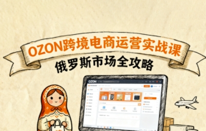 俄罗斯跨境OZON快速上手，OZ0N跨境电商运营实战课，俄罗斯市场全攻略