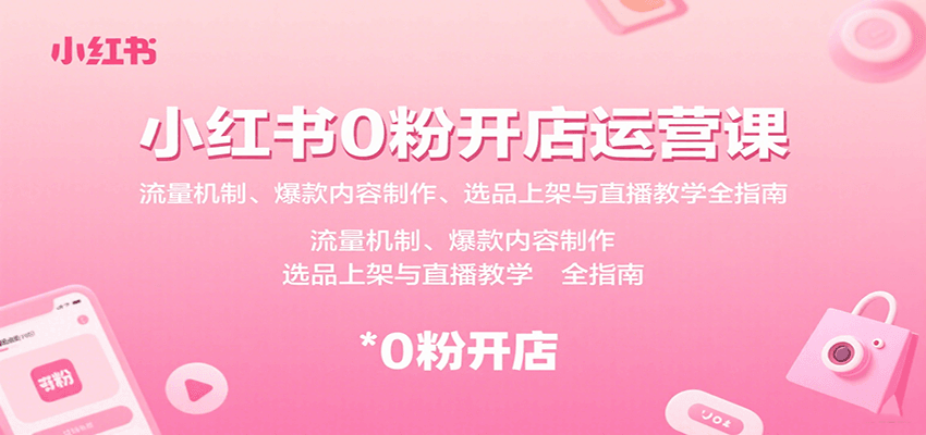小红书0粉开店运营课：流量机制、爆款内容制作、选品上架与直播教学全指南